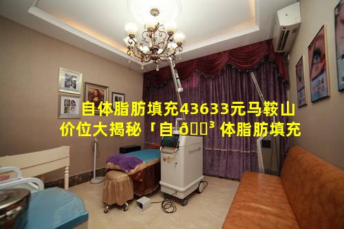 自体脂肪填充43633元马鞍山价位大揭秘「自 🌳 体脂肪填充太阳凹陷能维 🦊 持多久」